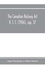 The Canadian Railway Act R. S. C. (1906), cap. 37