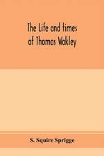 The life and times of Thomas Wakley, founder and first editor of the "Lancet" Member of parliament for Finsbury, and Coroner for west middlesex.