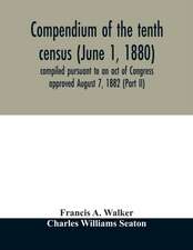 Compendium of the tenth census (June 1, 1880) compiled pursuant to an act of Congress approved August 7, 1882 (Part II)