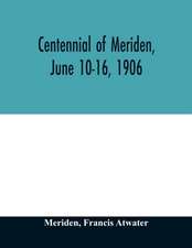 Centennial of Meriden, June 10-16, 1906; Report of the Proceedings, with full Description of the Many Events of Its Successful Celebration; Old Home Week