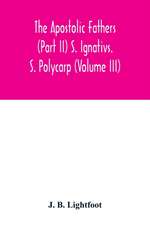 The Apostolic Fathers (Part II) S. Ignativs. S. Polycarp (Volume III)