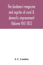 The Gardener's magazine and register of rural & domestic improvement (Volume VIII) 1832