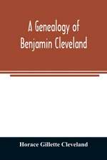 A genealogy of Benjamin Cleveland, a great-grandson of Moses Cleveland, of Woburn, Mass., and a native of Canterbury, Windham County, Conn