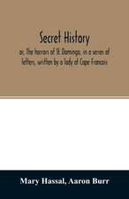 Secret history; or, The horrors of St. Domingo, in a series of letters, written by a lady at Cape Francois, to Colonel Burr, late vice-president of the United States, principally during the command of General Rochambeau