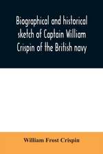 Biographical and historical sketch of Captain William Crispin of the British navy; Together with portraits and Sketches of many of his Descendants and of representatives of some families of english crispins; also an historical research concerning the remo