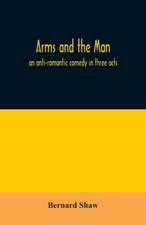 Arms and the man; an anti-romantic comedy in three acts