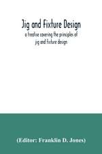 Jig and fixture design, a treatise covering the principles of jig and fixture design, the important constructional details, and many different types of work-holding devices used in interchangeable manufacture