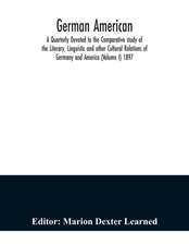 German American. A Quarterly Devoted to the Comparative study of the Literary, Linguistic and other Cultural Relations of Germany and America (Volume I) 1897