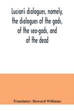 Lucian's dialogues, namely, the dialogues of the gods, of the sea-gods, and of the dead; Zeus the tragedian, the ferry-boat, etc