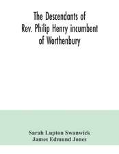 The descendants of Rev. Philip Henry incumbent of Worthenbury, in the County of Flint, who was ejected therefrom by the Act of Uniformity in 1662