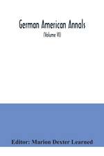 German American Annals; Continuation of the Quarterly Americana Germanica; A Monthly Devoted to the Comparative study of the Historical, Literary, Linguistic, Educational and Commercial Relations of Germany and America (Volume VI)