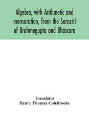 Algebra, with Arithmetic and mensuration, from the Sanscrit of Brahmegupta and Bháscara