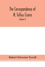 The Correspondence of M. Tullius Cicero, arranged According to its chronological order with a revision of the text, a commentary and introduction essays on the life of Cicero, and the Style of his Letters (Volume I)