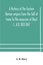 A history of the Eastern Roman empire from the fall of Irene to the accession of Basil I., A.D. 802-867