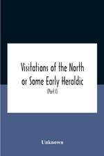 Visitations Of The North Or Some Early Heraldic Visitations Of And Collections Of Pedigrees Relating To The North Of England (Part I)