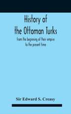 History Of The Ottoman Turks, From The Beginning Of Their Empire To The Present Time