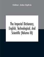 The Imperial Dictionary, English, Technological, And Scientific (Volume Iii)