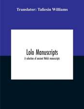 Lolo Manuscripts. A Selection Of Ancient Welsh Manuscripts, In Prose And Verse, From The Collection Made By The Late Edward Williams, Iolo Morganwg, For The Purpose Of Forming A Continuation Of The Myfyrian Archaeology; And Subsequently Proposed As Materi