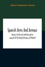 Spanish Arms And Armour, Being A Historical And Descriptive Account Of The Royal Armoury Of Madrid