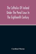 The Catholics Of Ireland Under The Penal Laws In The Eighteenth Century