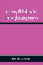 A History Of Dorking And The Neighbouring Parishes, With Chapters On The Literary Associations, Flora, Fauna, Geology, Etc., Of The District