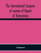 The International Congress Of Women Of Report Of Transactions Of The Second Quinquennial Meeting Held In London July 1899