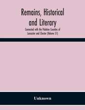 Remains, Historical And Literary, Connected With The Palatine Counties Of Lancaster And Chester (Volume 51)