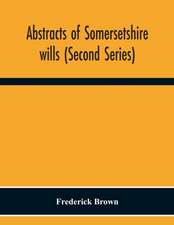 Abstracts Of Somersetshire Wills (Second Series)