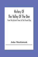 History Of The Valley Of The Dee, From The Earliest Times To The Present Day