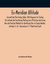 Ex-Meridian Altitude, Azimuth And Star-Finding Tables, With Diagrams For Finding The Latitude And Facilitating Plotting Lines Of Position And Giving New And Practical Methods For Identifying Stars In Cloudy Weather, Latitudes 0 -65 ; Declinations 0 -71 No