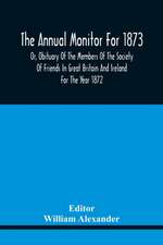 The Annual Monitor For 1873 Or, Obituary Of The Members Of The Society Of Friends In Great Britain And Ireland For The Year 1872