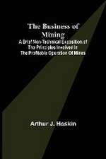 The Business of Mining; A brief non-technical exposition of the principles involved in the profitable operation of mines