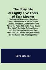 The Busy Life of Eighty-Five Years of Ezra Meeker; Ventures and adventures; sixty-three years of pioneer life in the old Oregon country; an account of the author's trip across the plains with an ox team; return trip, 1906-7; his cruise on Puget Sound, 185