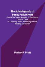 The Autobiography of Parley Parker Pratt ; One of the Twelve Apostles of the Church of Jesus Christ of Latter-Day Saints, Embracing His Life, Ministry, and Travels