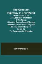 The Greatest Highway in the World; Historical, Industrial and Descriptive Information of the Towns, Cities and Country Passed Through Between New York and Chicago Via the New York Central Lines. Based on the Encyclopaedia Britannica.