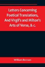 Letters Concerning Poetical Translations,And Virgil's and Milton's Arts of Verse, &c.