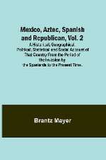 Mexico, Aztec, Spanish and Republican, Vol. 2; A Historical, Geographical, Political, Statistical and Social Account of That Country From the Period of the Invasion by the Spaniards to the Present Time.