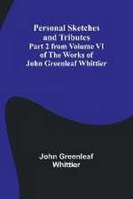 Personal Sketches and Tributes ;Part 2 from Volume VI of The Works of John Greenleaf Whittier