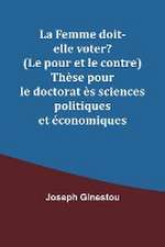 La Femme doit-elle voter? (Le pour et le contre) Thèse pour le doctorat ès sciences politiques et économiques