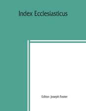 Index ecclesiasticus; or, Alphabetical lists of all ecclesiastical dignitaries in England and Wales since the reformation. Containing 150,000 hitherto unpublished entries from the bishops' certificates of institutions to livings, etc., now deposited in th