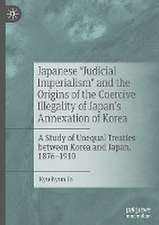 Japanese "Judicial Imperialism" and the Origins of the Coercive Illegality of Japan's Annexation of Korea: A Study of Unequal Treaties between Korea and Japan, 1876–1910