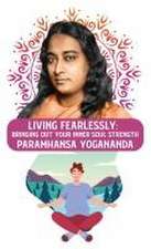 Living Fearlessly: Bringing Out Your Inner Soul Strength: Bringing Out Your Inner Soul Strength Paramhansa Yogananda